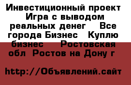 Инвестиционный проект! Игра с выводом реальных денег! - Все города Бизнес » Куплю бизнес   . Ростовская обл.,Ростов-на-Дону г.